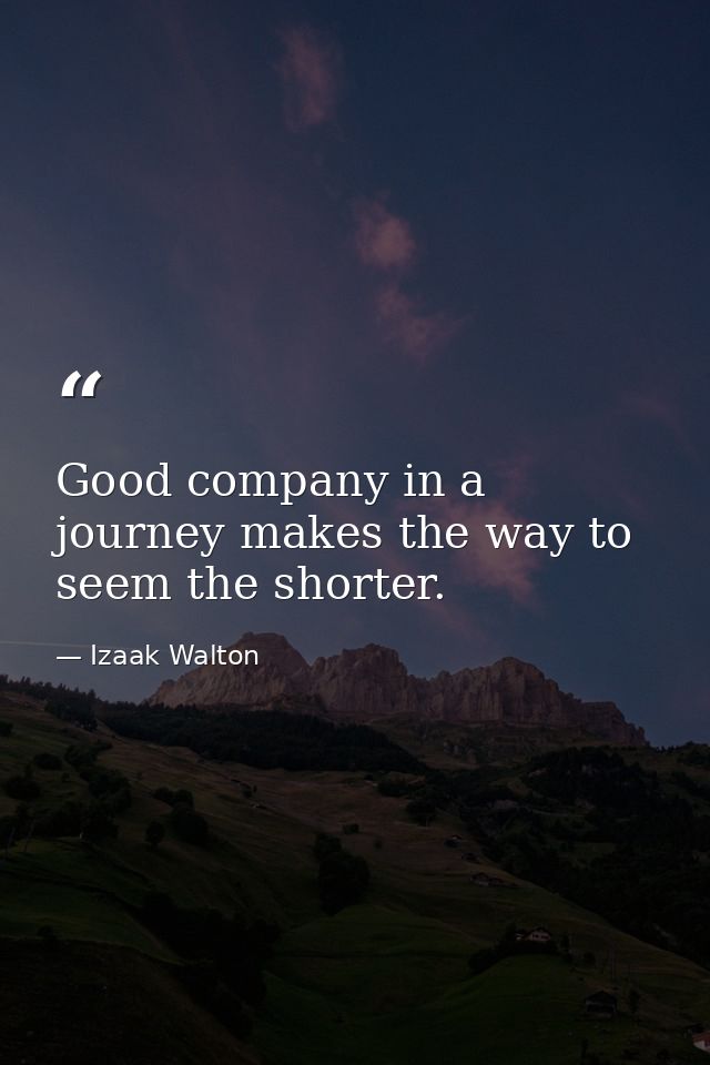 Good company in a journey makes the way to seem the shorter. — Izaak Walton
