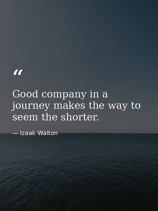 Good company in a journey makes the way to seem the shorter. — Izaak Walton