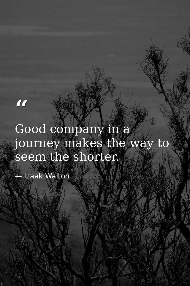 Good company in a journey makes the way to seem the shorter. — Izaak Walton