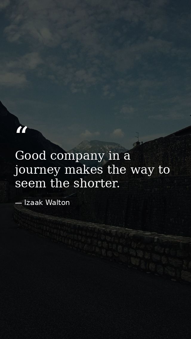 Good company in a journey makes the way to seem the shorter. — Izaak Walton