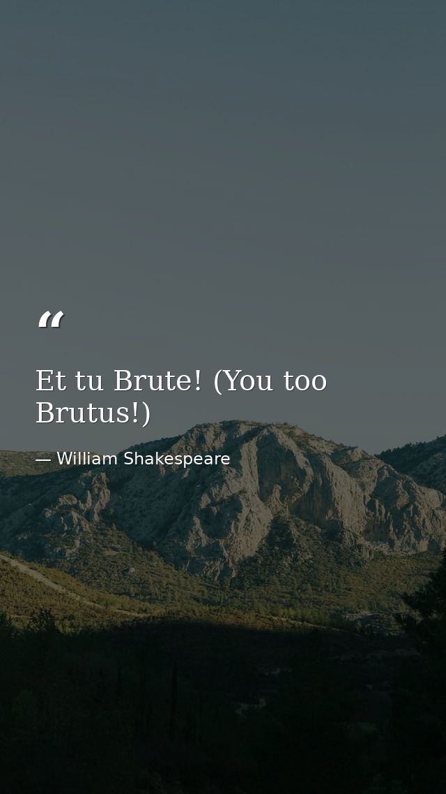 Et tu Brute! (You too  Brutus!) — William Shakespeare