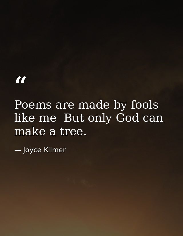 Poems are made by fools like me  But only God can make a tree. — Joyce Kilmer
