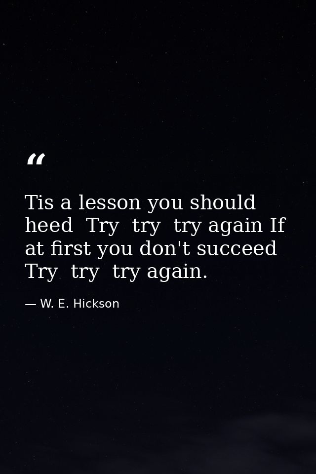 Tis a lesson you should heed  Try  try  try again If at first you don't succeed  Try  try  try again. — W. E. Hickson