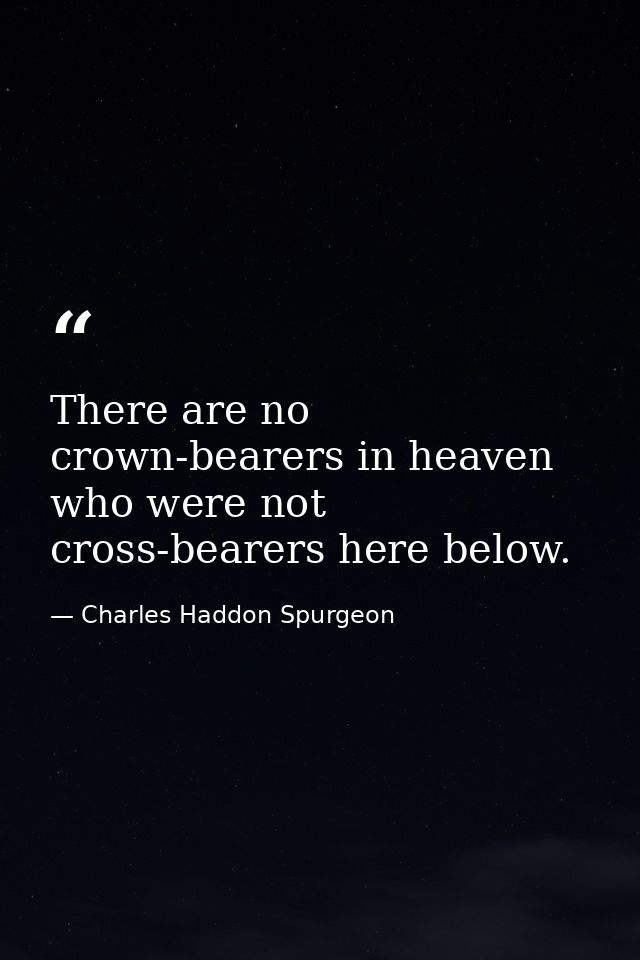 There are no crown-bearers in heaven who were not cross-bearers here below. — Charles Haddon Spurgeon