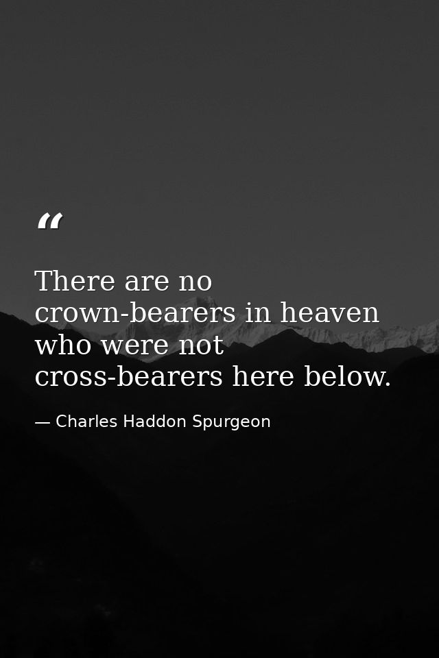 There are no crown-bearers in heaven who were not cross-bearers here below. — Charles Haddon Spurgeon