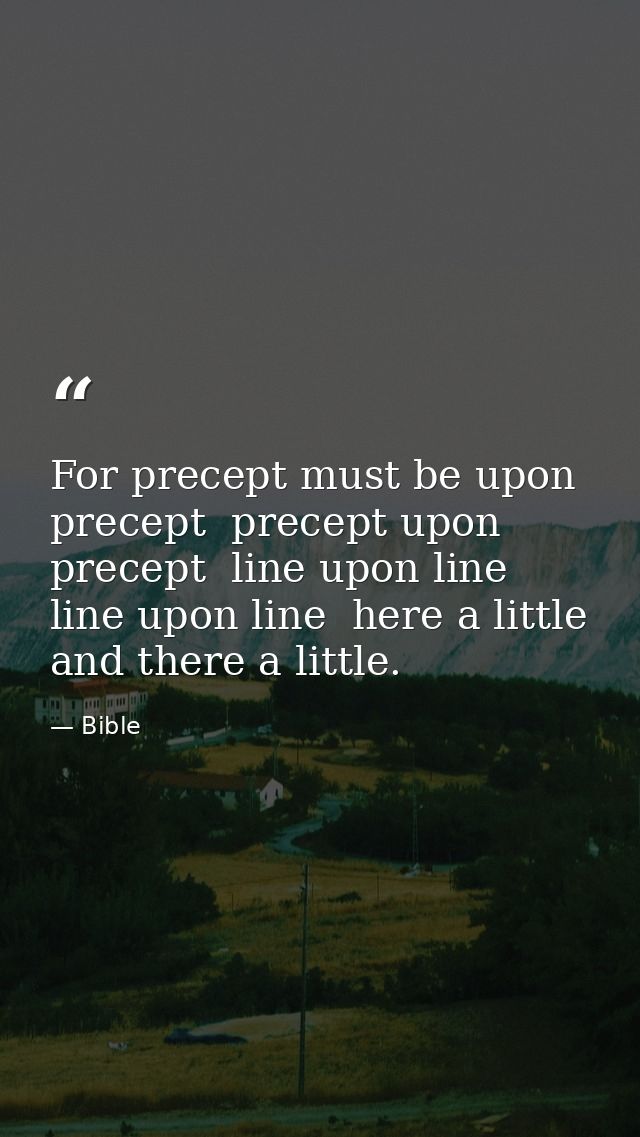 For precept must be upon precept  precept upon precept  line upon line  line upon line  here a little  and there a littl — Bible