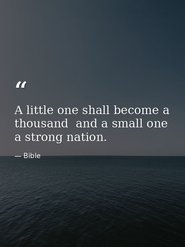 A little one shall become a thousand  and a small one a strong nation. — Bible