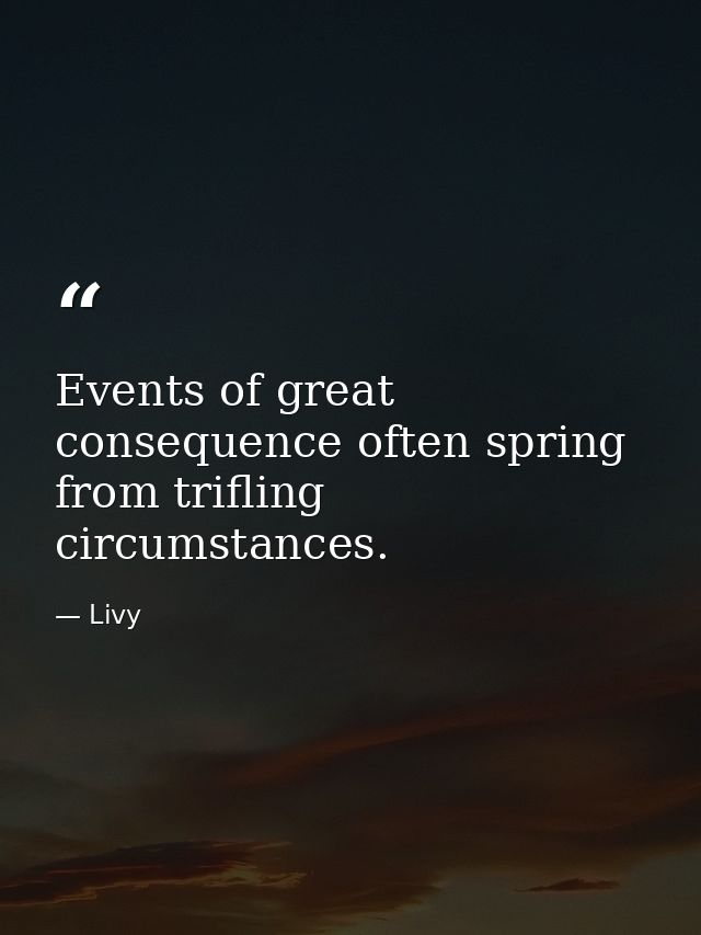 Events of great consequence often spring from trifling circumstances. — Livy
