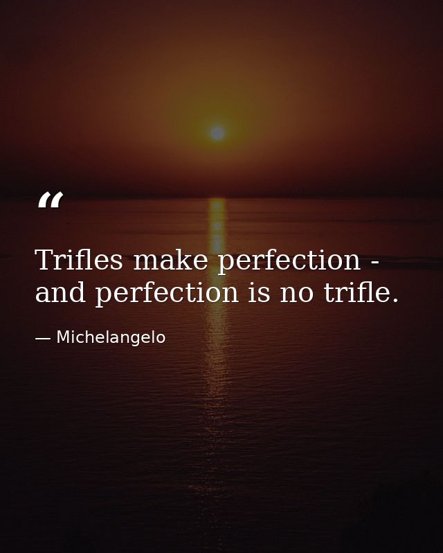 Trifles make perfection - and perfection is no trifle. — Michelangelo
