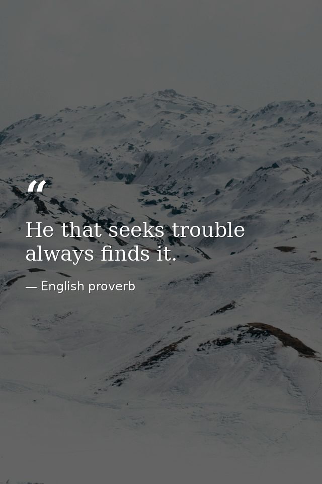 He that seeks trouble always finds it. — English proverb