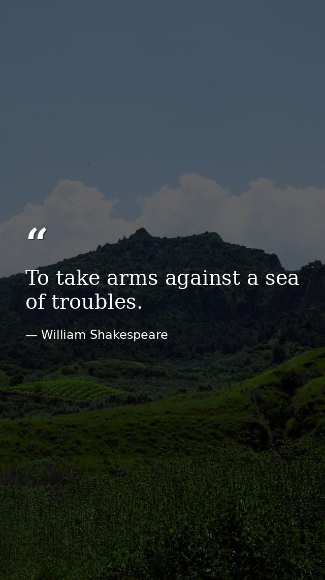 To take arms against a sea of troubles. — William Shakespeare