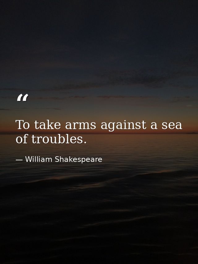 To take arms against a sea of troubles. — William Shakespeare