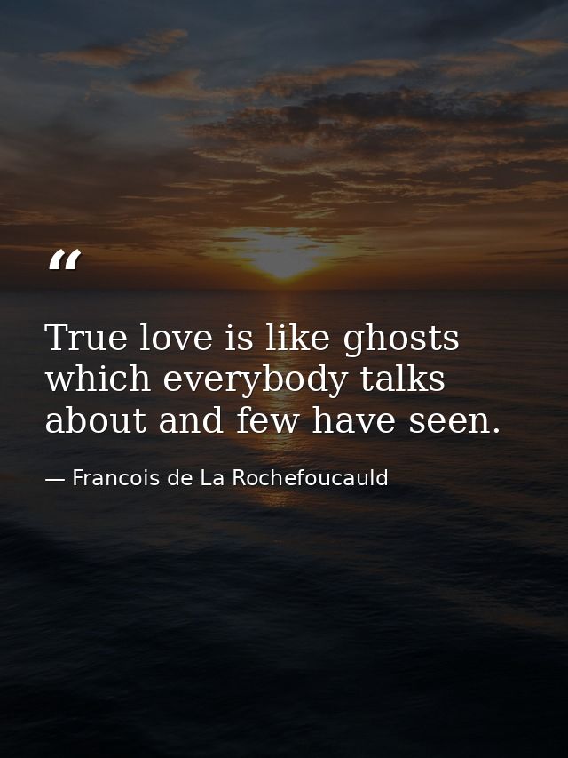 True love is like ghosts  which everybody talks about and few have seen. — Francois de La Rochefoucauld