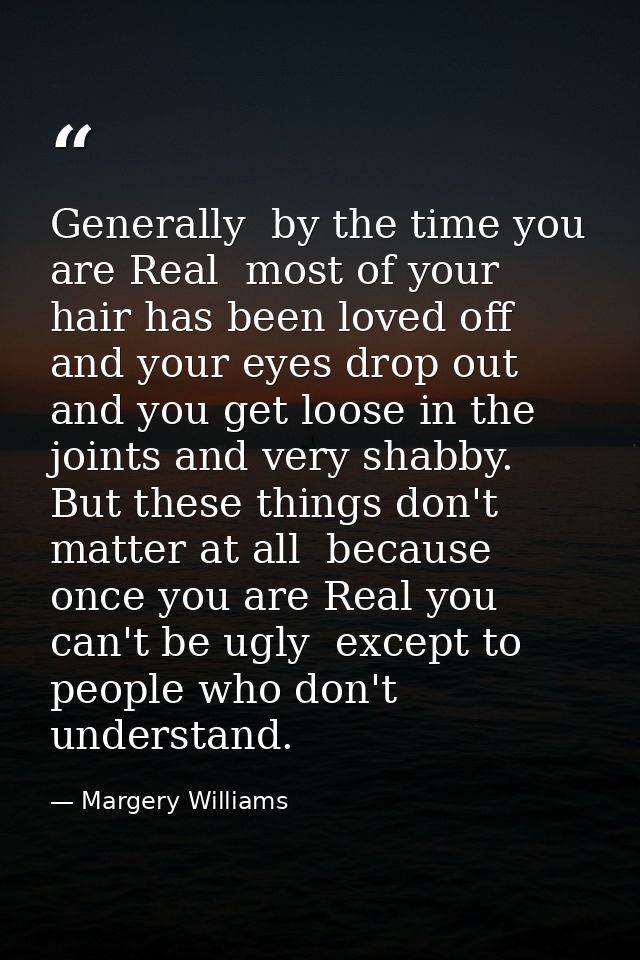 Generally  by the time you are Real  most of your hair has been loved off  and your eyes drop out and you get loose in t — Margery Williams