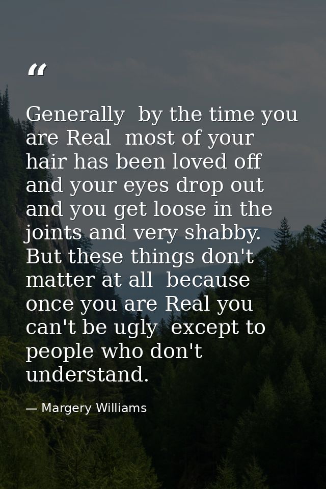 Generally  by the time you are Real  most of your hair has been loved off  and your eyes drop out and you get loose in t — Margery Williams
