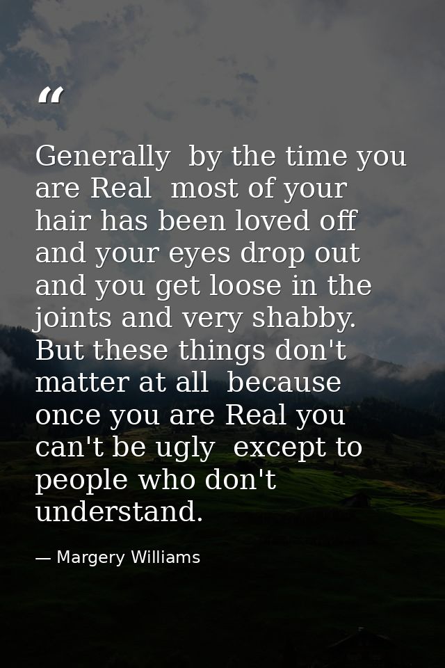 Generally  by the time you are Real  most of your hair has been loved off  and your eyes drop out and you get loose in t — Margery Williams