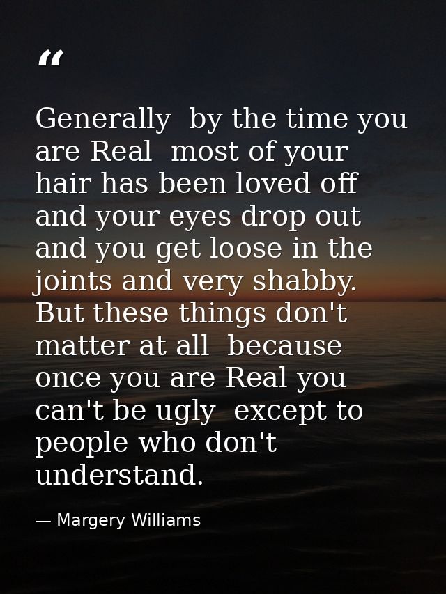 Generally  by the time you are Real  most of your hair has been loved off  and your eyes drop out and you get loose in t — Margery Williams