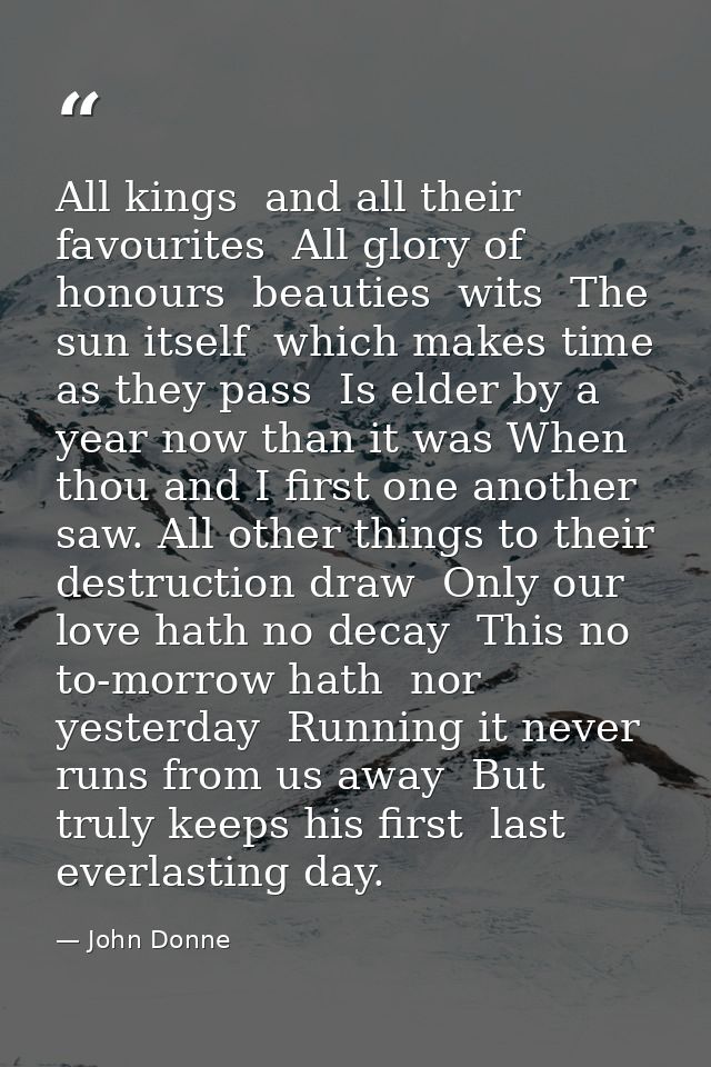 All kings  and all their favourites  All glory of honours  beauties  wits  The sun itself  which makes time  as they pas — John Donne