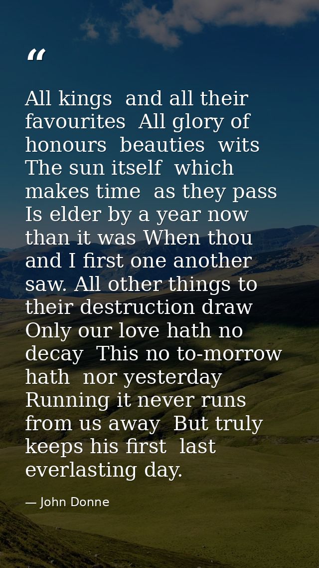 All kings  and all their favourites  All glory of honours  beauties  wits  The sun itself  which makes time  as they pas — John Donne