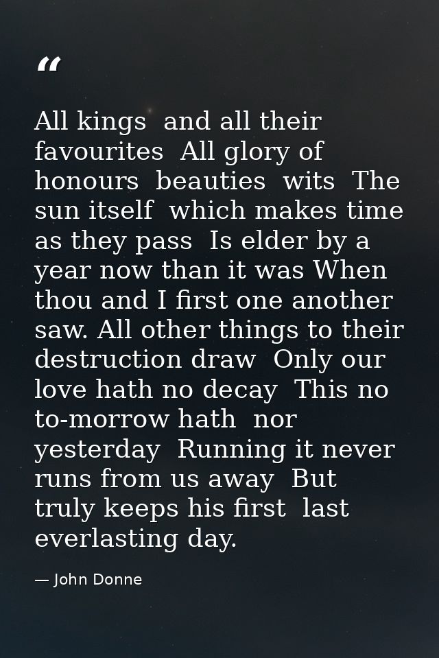 All kings  and all their favourites  All glory of honours  beauties  wits  The sun itself  which makes time  as they pas — John Donne