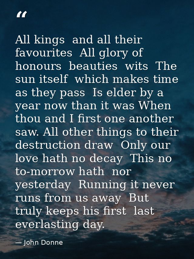 All kings  and all their favourites  All glory of honours  beauties  wits  The sun itself  which makes time  as they pas — John Donne