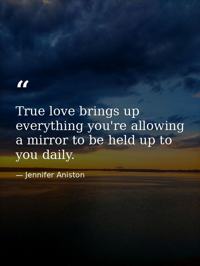 True love brings up everything you're allowing a mirror to be held up to you daily. — Jennifer Aniston