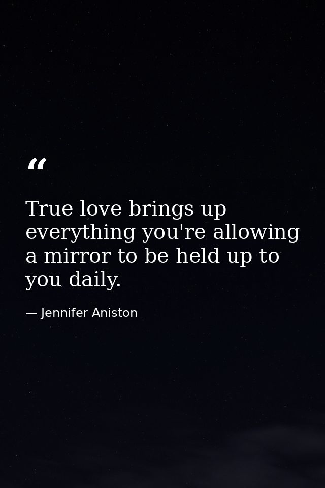 True love brings up everything you're allowing a mirror to be held up to you daily. — Jennifer Aniston