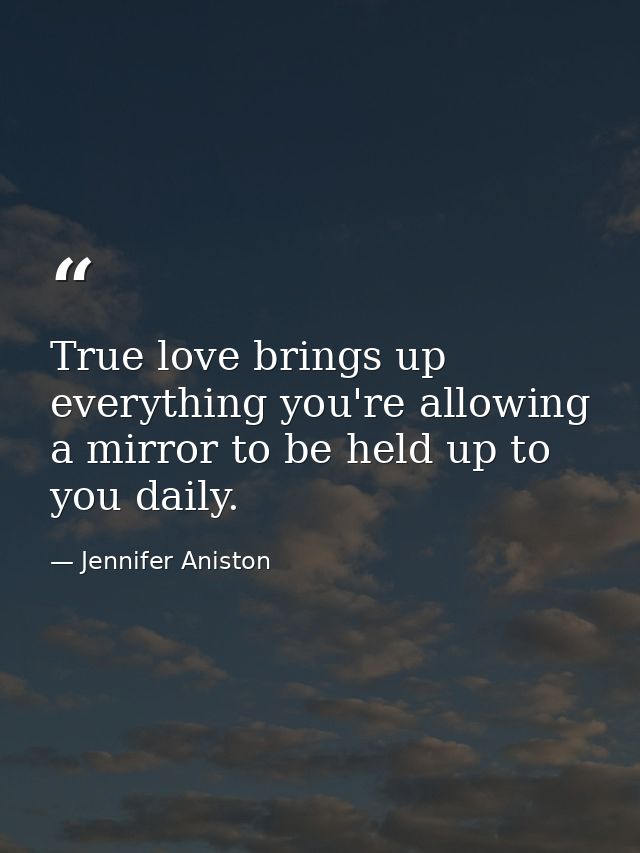True love brings up everything you're allowing a mirror to be held up to you daily. — Jennifer Aniston