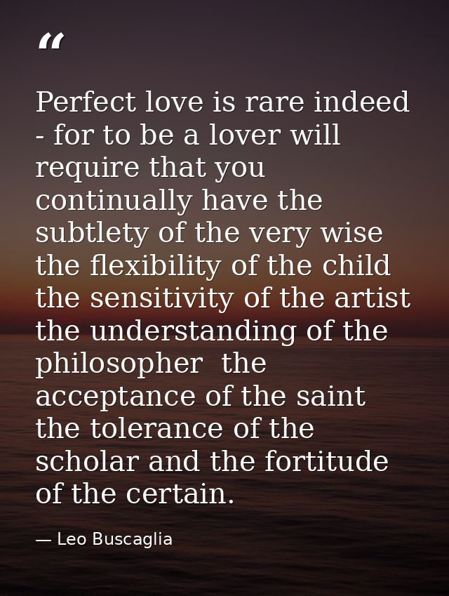 Perfect love is rare indeed - for to be a lover will require that you continually have the subtlety of the very wise  th — Leo Buscaglia