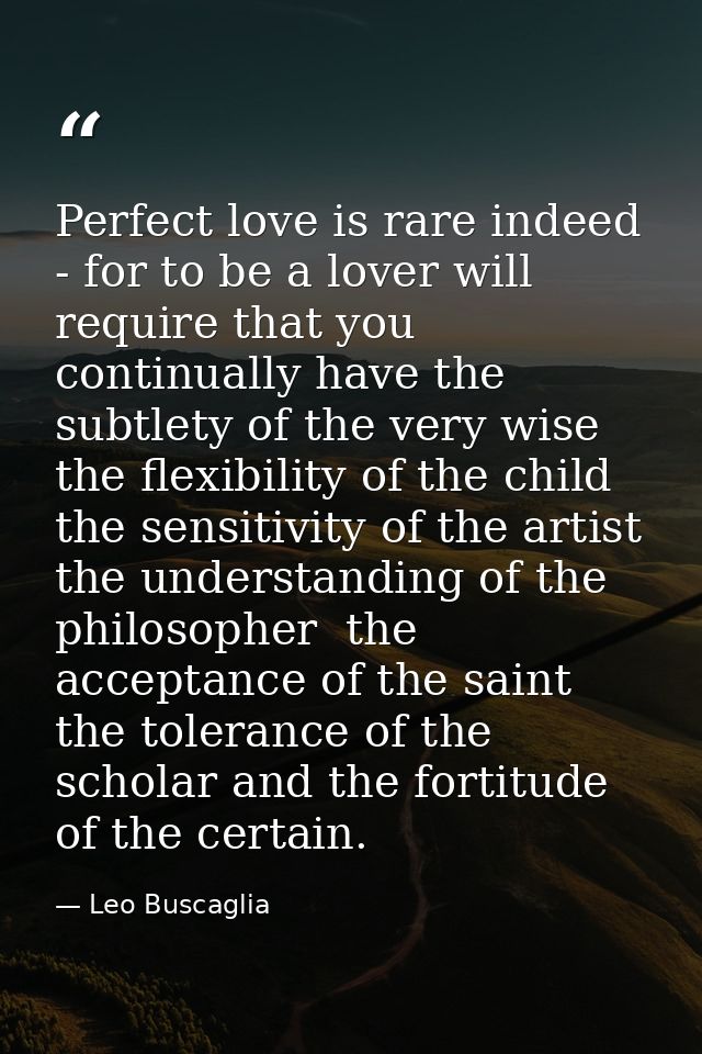 Perfect love is rare indeed - for to be a lover will require that you continually have the subtlety of the very wise  th — Leo Buscaglia