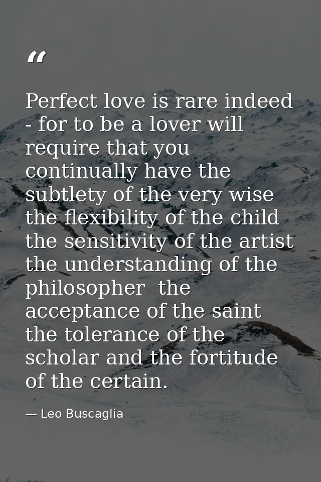 Perfect love is rare indeed - for to be a lover will require that you continually have the subtlety of the very wise  th — Leo Buscaglia
