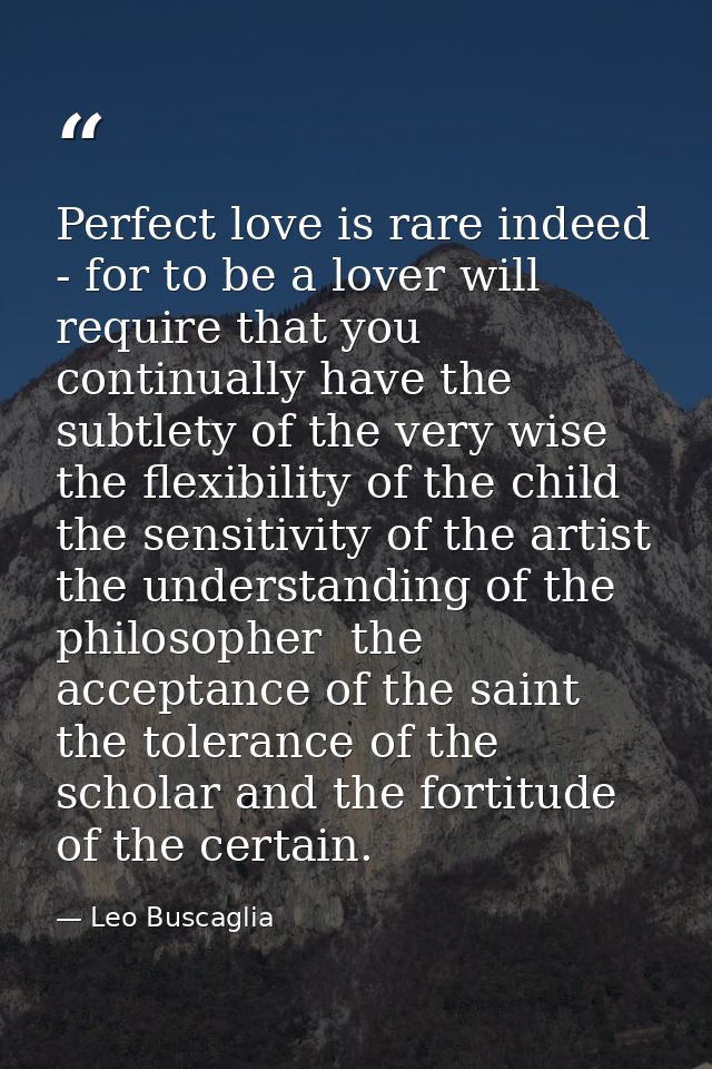 Perfect love is rare indeed - for to be a lover will require that you continually have the subtlety of the very wise  th — Leo Buscaglia