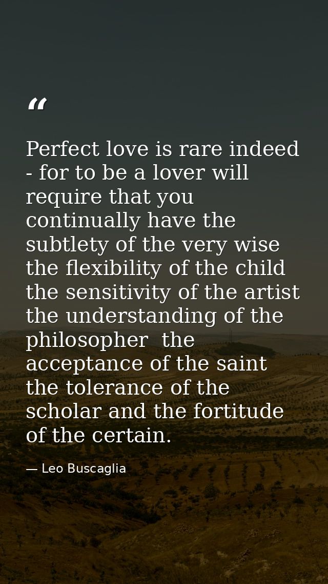 Perfect love is rare indeed - for to be a lover will require that you continually have the subtlety of the very wise  th — Leo Buscaglia