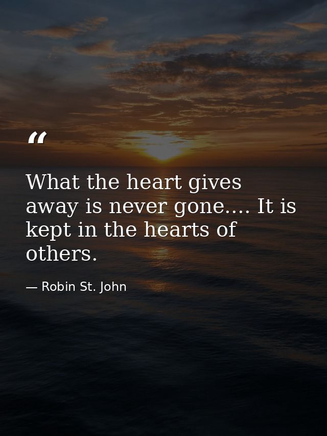 What the heart gives away is never gone.... It is kept in the hearts of others. — Robin St. John