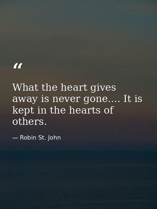 What the heart gives away is never gone.... It is kept in the hearts of others. — Robin St. John