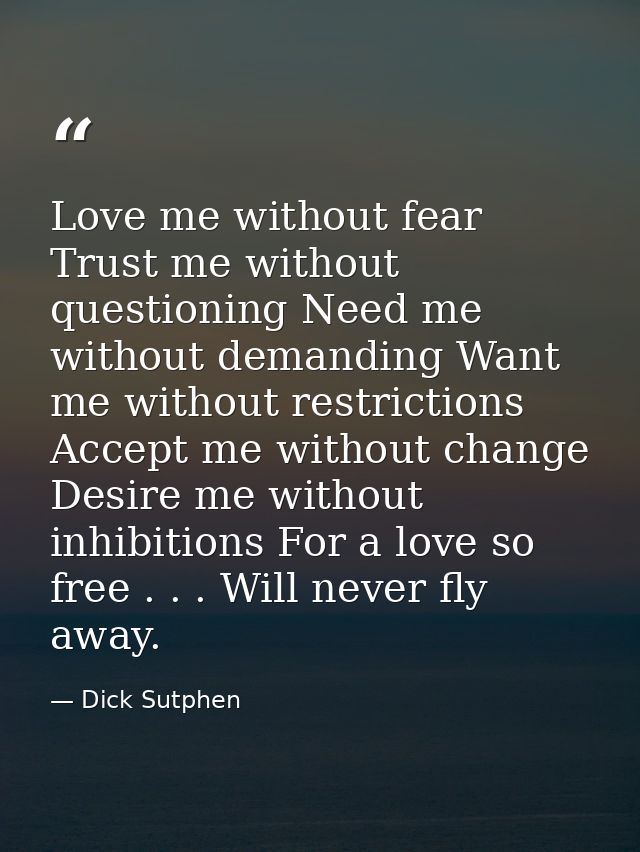 Love me without fear Trust me without questioning Need me without demanding Want me without restrictions Accept me witho — Dick Sutphen