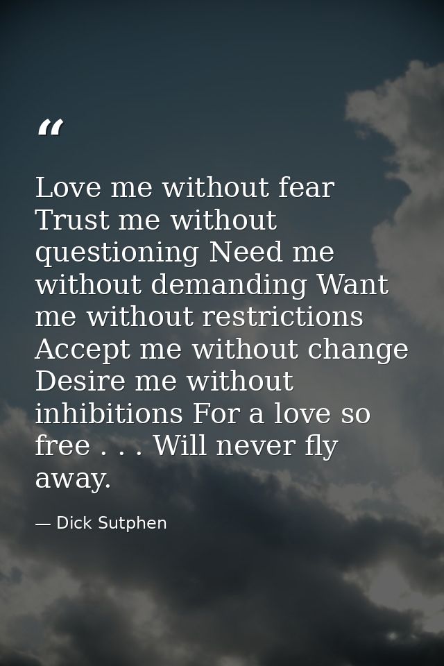 Love me without fear Trust me without questioning Need me without demanding Want me without restrictions Accept me witho — Dick Sutphen