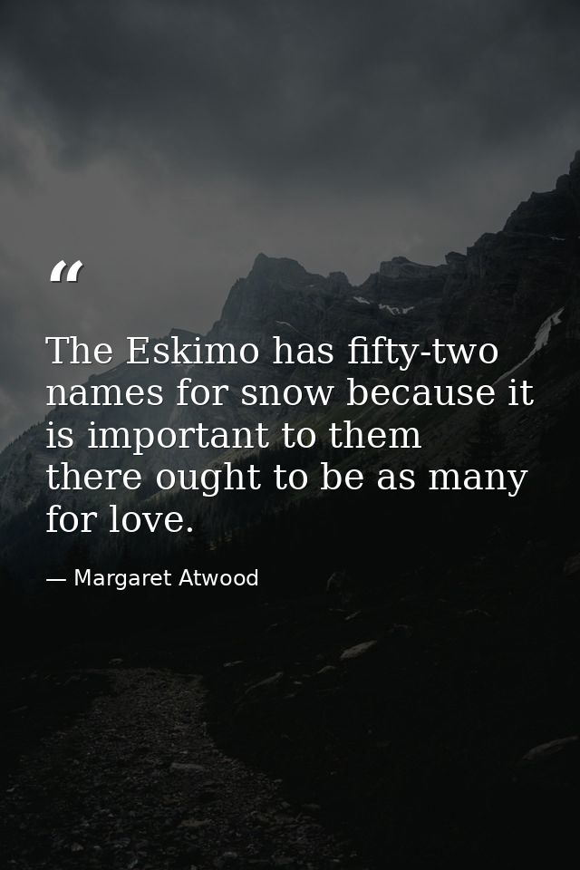 The Eskimo has fifty-two names for snow because it is important to them  there ought to be as many for love. — Margaret Atwood