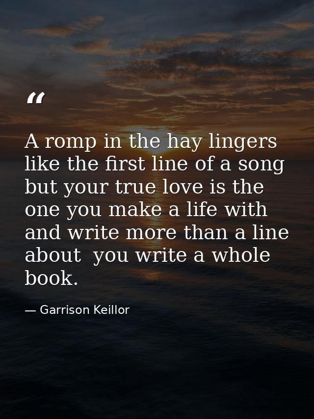 A romp in the hay lingers like the first line of a song  but your true love is the one you make a life with and write mo — Garrison Keillor