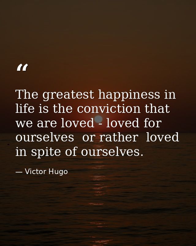 The greatest happiness in life is the conviction that we are loved - loved for ourselves  or rather  loved in spite of o — Victor Hugo
