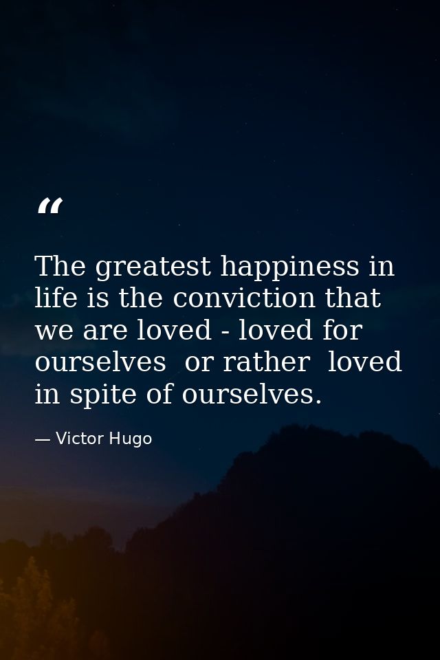 The greatest happiness in life is the conviction that we are loved - loved for ourselves  or rather  loved in spite of o — Victor Hugo