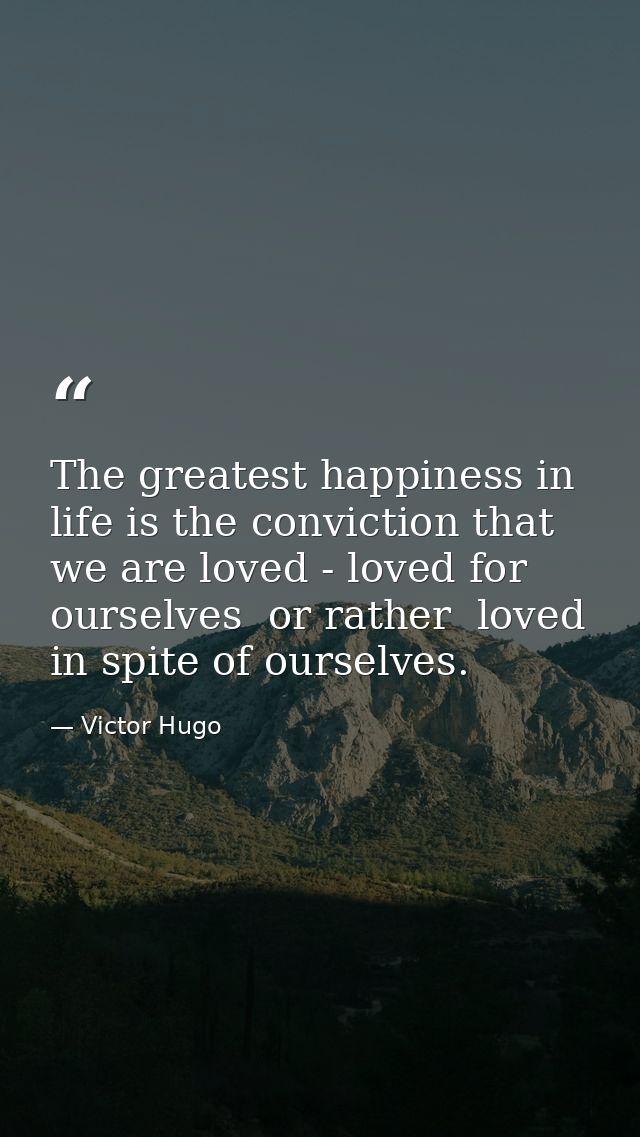 The greatest happiness in life is the conviction that we are loved - loved for ourselves  or rather  loved in spite of o — Victor Hugo