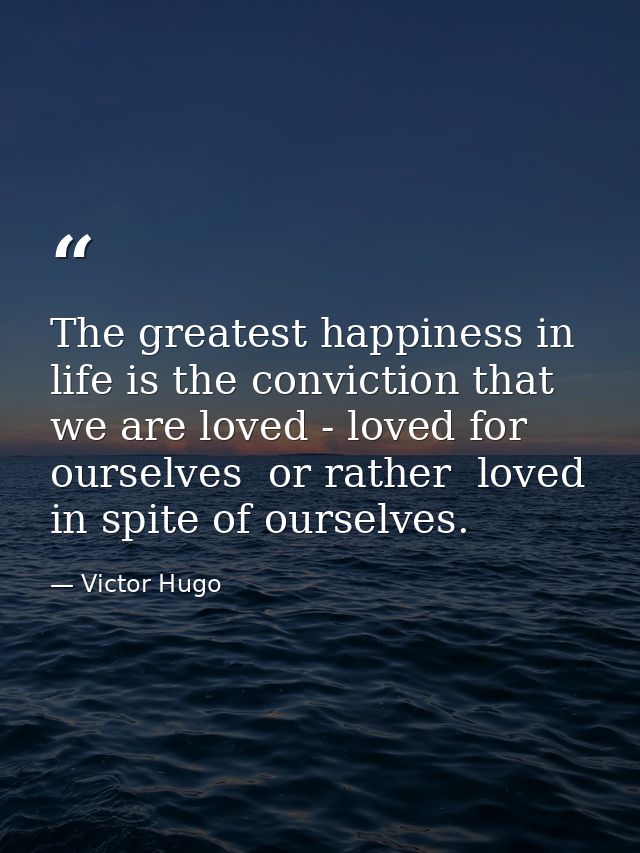 The greatest happiness in life is the conviction that we are loved - loved for ourselves  or rather  loved in spite of o — Victor Hugo