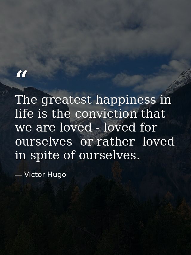 The greatest happiness in life is the conviction that we are loved - loved for ourselves  or rather  loved in spite of o — Victor Hugo