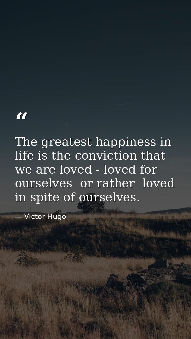 The greatest happiness in life is the conviction that we are loved - loved for ourselves  or rather  loved in spite of o — Victor Hugo
