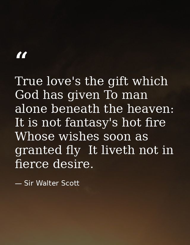 True love's the gift which God has given To man alone beneath the heaven: It is not fantasy's hot fire  Whose wishes soo — Sir Walter Scott