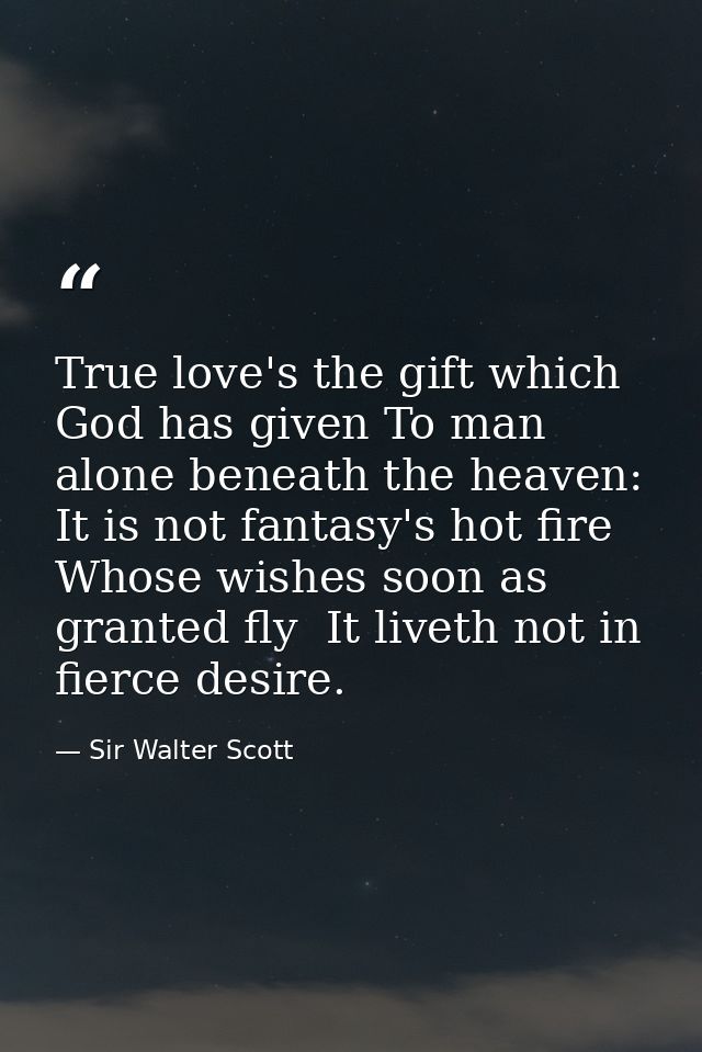 True love's the gift which God has given To man alone beneath the heaven: It is not fantasy's hot fire  Whose wishes soo — Sir Walter Scott