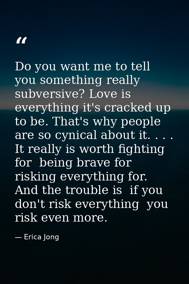 Do you want me to tell you something really subversive? Love is everything it's cracked up to be. That's why people are  — Erica Jong