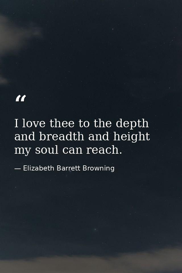 I love thee to the depth and breadth and height my soul can reach. — Elizabeth Barrett Browning
