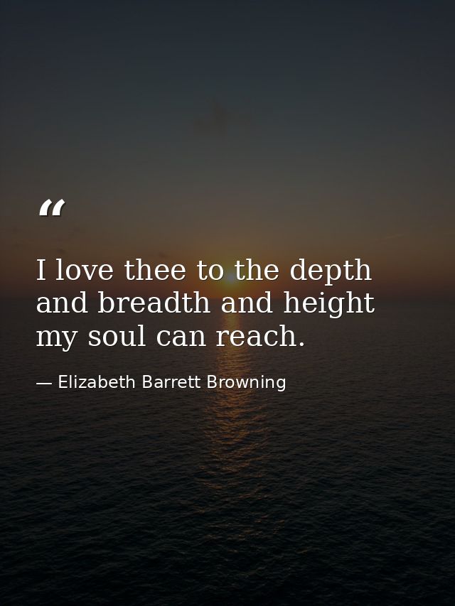 I love thee to the depth and breadth and height my soul can reach. — Elizabeth Barrett Browning